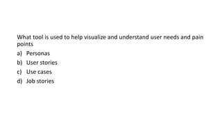 What tool is used to help visualize and understand user needs and pain
points
a) Personas
b) User stories
c) Use cases
d) Job stories
 