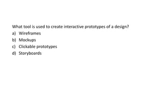 What tool is used to create interactive prototypes of a design?
a) Wireframes
b) Mockups
c) Clickable prototypes
d) Storyboards
 