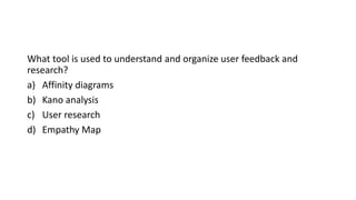 What tool is used to understand and organize user feedback and
research?
a) Affinity diagrams
b) Kano analysis
c) User research
d) Empathy Map
 