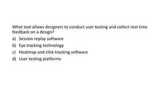 What tool allows designers to conduct user testing and collect real time
feedback on a design?
a) Session replay software
b) Eye tracking technology
c) Heatmap and click tracking software
d) User testing platforms
 