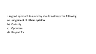 • A good approach to empathy should not have the following
a) Judgement of others opinion
b) Curiosity
c) Optimism
d) Respect for
 