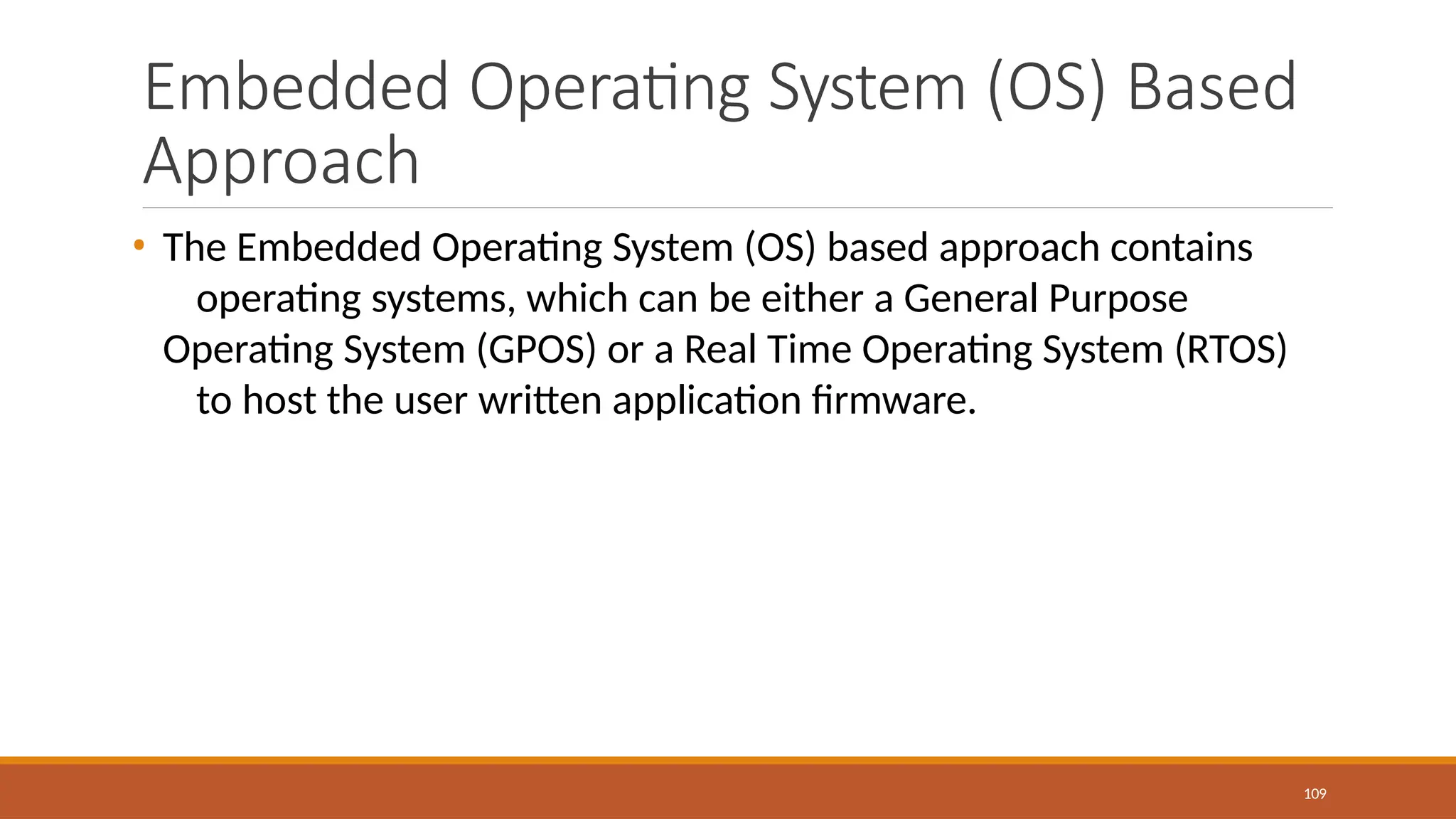 Embedded Operating System (OS) Based
Approach
109
• The Embedded Operating System (OS) based approach contains
operating systems, which can be either a General Purpose
Operating System (GPOS) or a Real Time Operating System (RTOS)
to host the user written application firmware.
 