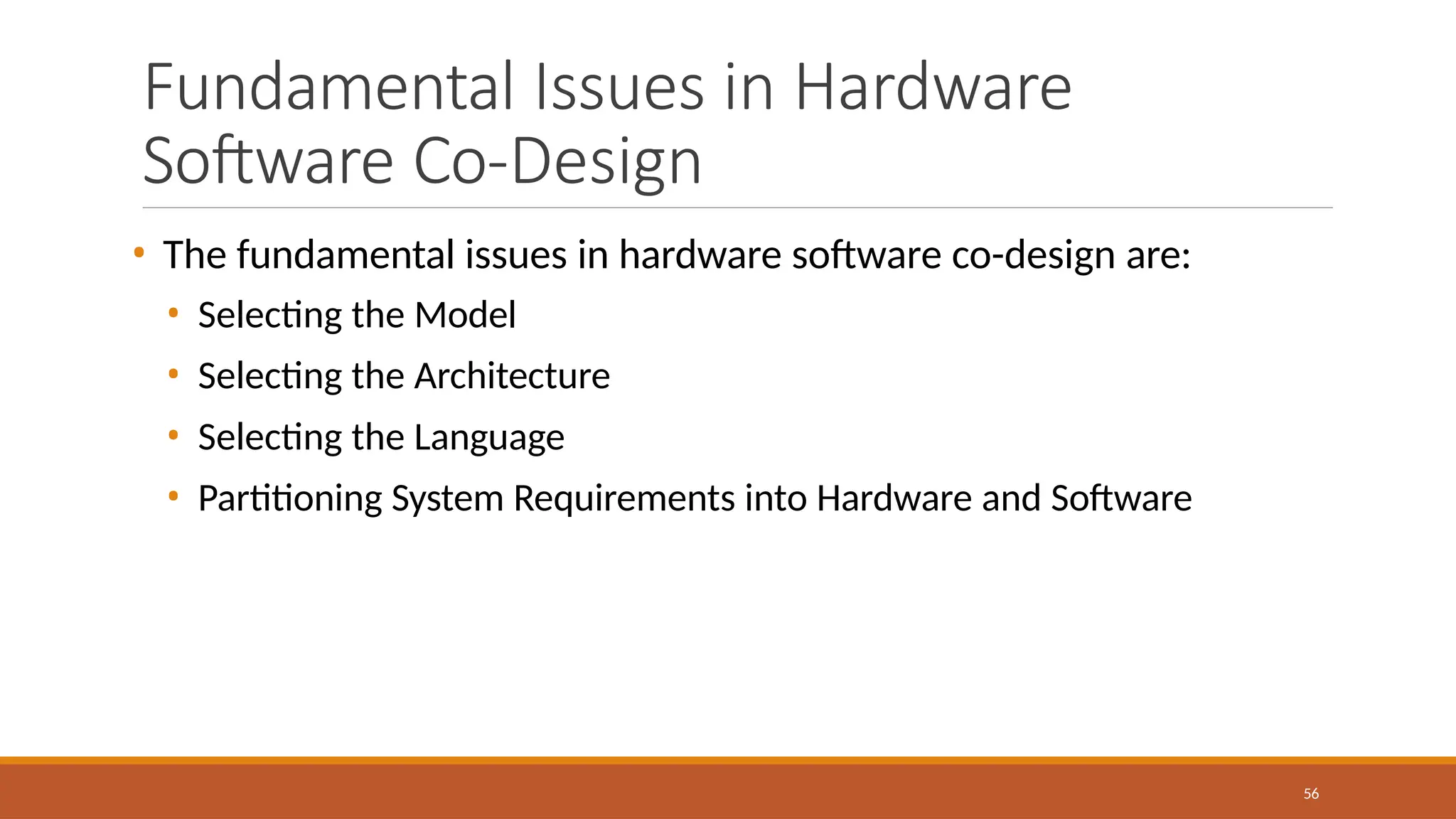 Fundamental Issues in Hardware
Software Co-Design
56
• The fundamental issues in hardware software co-design are:
• Selecting the Model
• Selecting the Architecture
• Selecting the Language
• Partitioning System Requirements into Hardware and Software
 