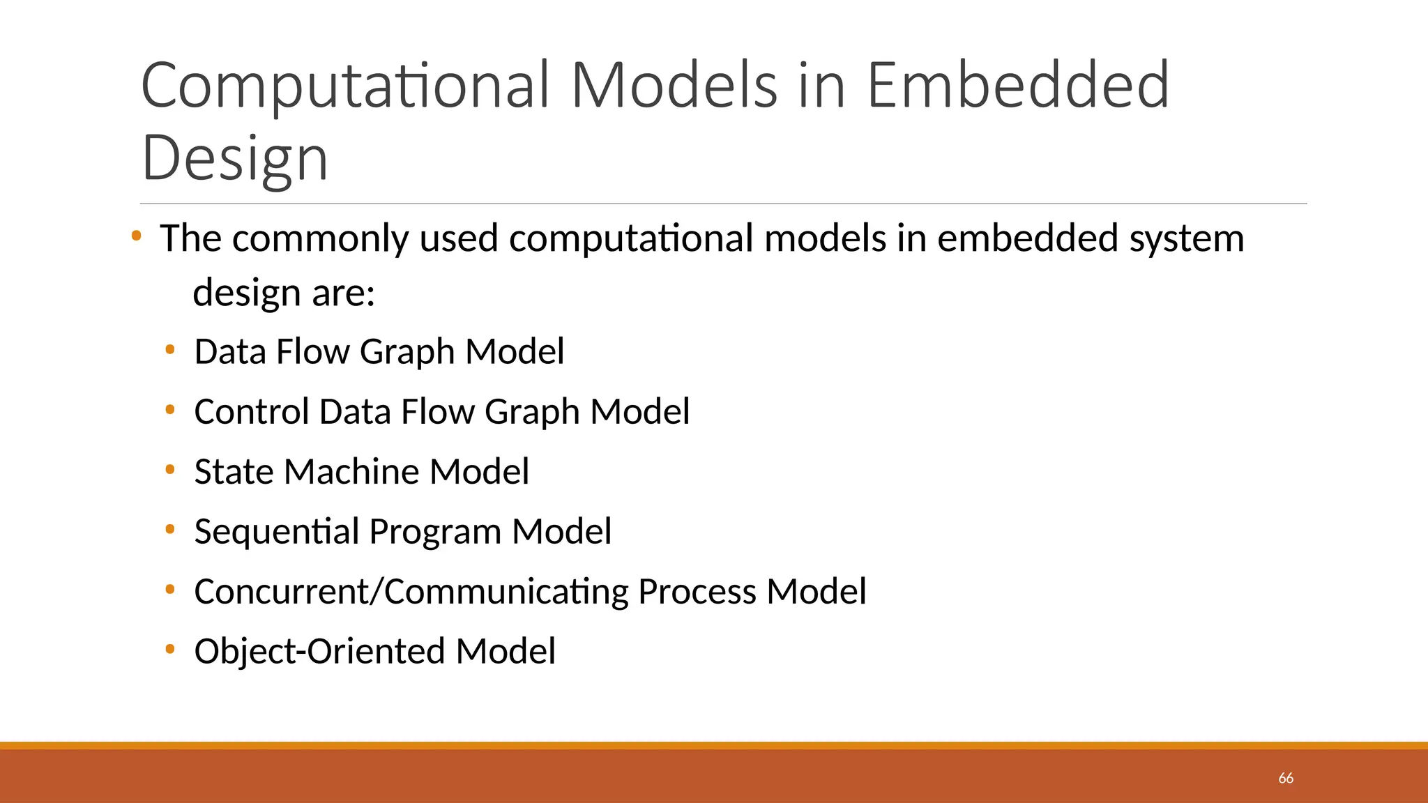 Computational Models in Embedded
Design
66
• The commonly used computational models in embedded system
design are:
• Data Flow Graph Model
• Control Data Flow Graph Model
• State Machine Model
• Sequential Program Model
• Concurrent/Communicating Process Model
• Object-Oriented Model
 