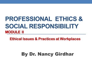 PROFESSIONAL ETHICS &
SOCIAL RESPONSIBILITY
MODULE II
By Dr. Nancy Girdhar
Ethical Issues & Practices at Workplaces
 