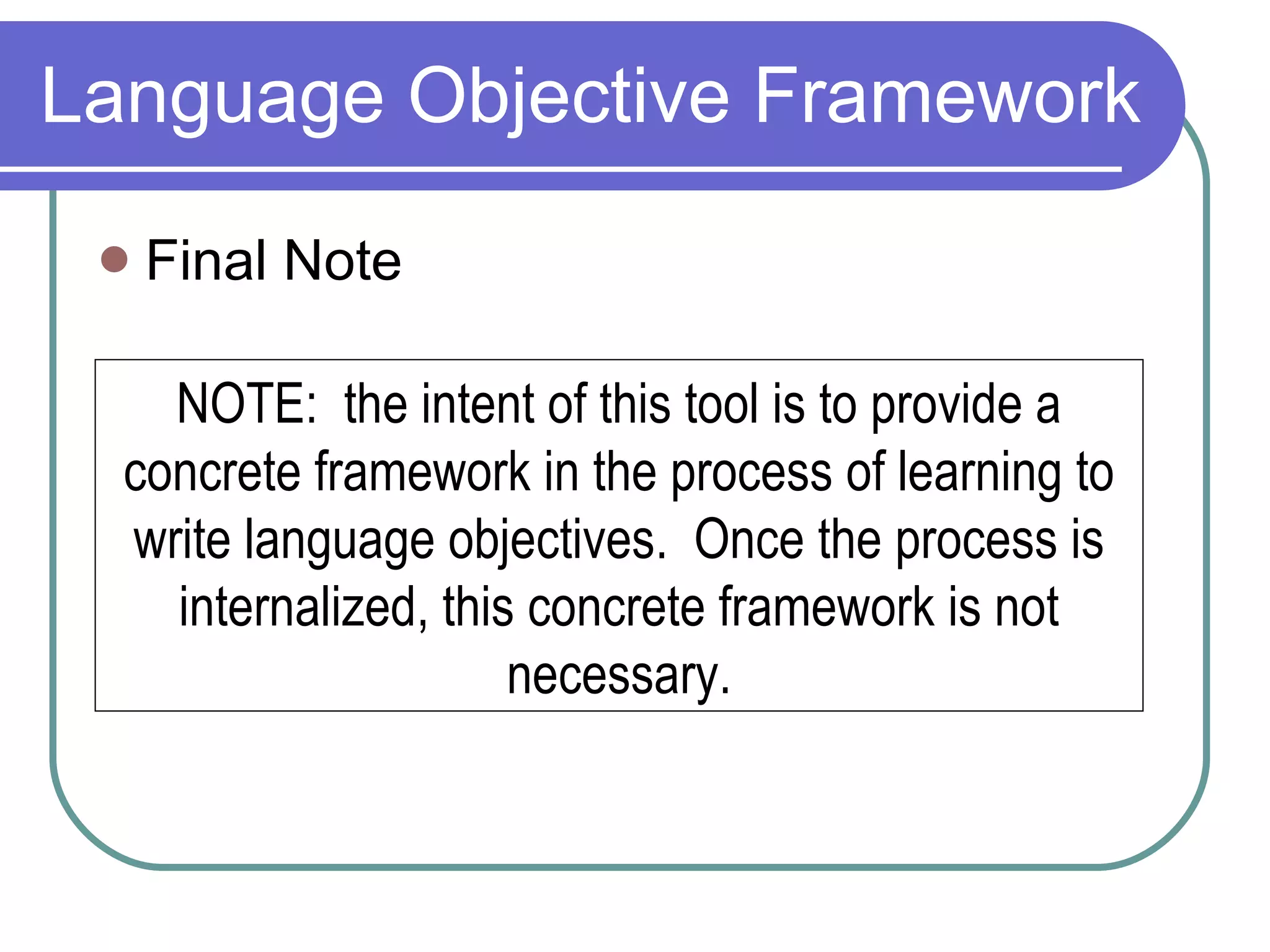 Final Note Language Objective Framework NOTE:  the intent of this tool is to provide a concrete framework in the process of learning to write language objectives.  Once the process is internalized, this concrete framework is not necessary. 