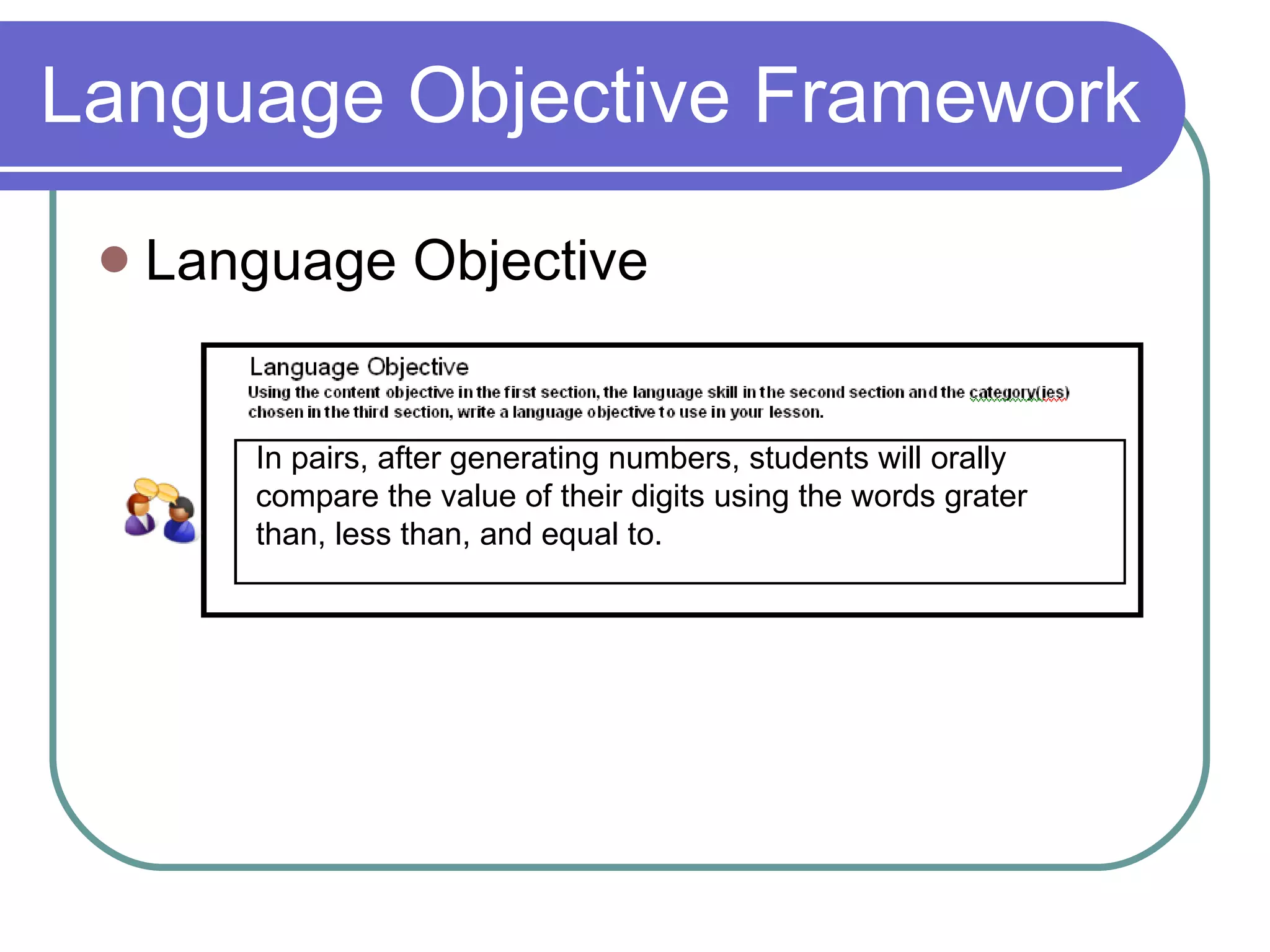 Language Objective Language Objective Framework In pairs, after generating numbers, students will orally compare the value of their digits using the words grater than, less than, and equal to. 
