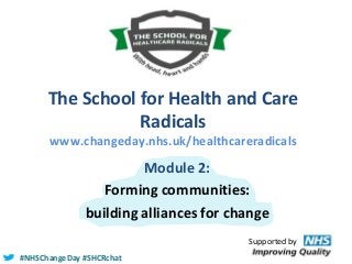 The School for Health and Care
Radicals
www.changeday.nhs.uk/healthcareradicals

Module 2:
Forming communities:
building alliances for change
Supported by
#NHSChangeDay #SHCRchat

 