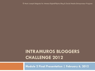 INTRAMUROS BLOGGERS
CHALLENGE 2012
Module 2 Final Presentation | February 6, 2012
© Mark Joseph Delgado for Ateneo-DigitalFilipino Blog & Social Media Entrepreneur Program
 