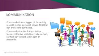 AIM | ACCESSIBILITY & INCLUSION FOR MIRGRANTS
KOMMUNIKATION
Kommunikationen bygger på ömsesidig
respekt mellan personal, elever, föräldrar
och andra i skolsamhället.
Kommunikation bör främjas i olika
former, inklusive verbalt och icke-verbalt,
skriftlig och visuellt, vilket som är
passande.
 
