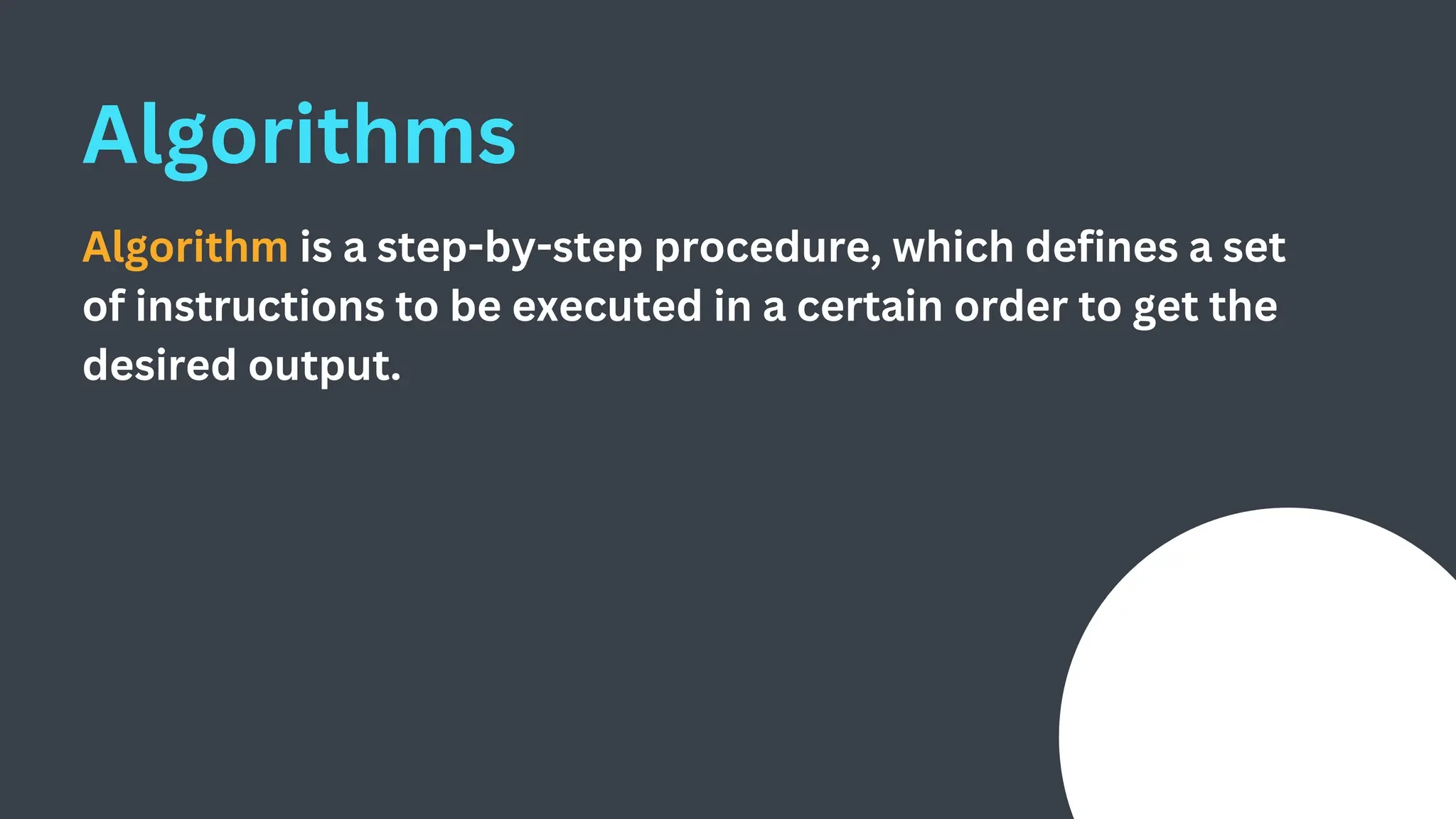 Algorithms
Algorithm is a step-by-step procedure, which defines a set
of instructions to be executed in a certain order to get the
desired output.
 