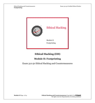 Ethical Hacking and Countermeasures Exam 312-50 Certified Ethical Hacker
Footprinting
Module II Page 1 of 41 Ethical Hacking and Countermeasures Copyright © by EC-Council
All rights reserved. Reproduction is strictly prohibited
Ethical Hacking
Module II
Footprinting
Ethical Hacking (EH)
Module II: Footprinting
Exam 312-50 Ethical Hacking and Countermeasures
 