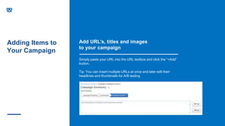 Adding Items to
Your Campaign
Add URL’s, titles and images
to your campaign
Simply paste your URL into the URL textbox and click the “+Add”
button.
Tip: You can insert multiple URLs at once and later edit their
headlines and thumbnails for A/B testing
 