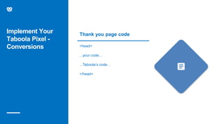 Implement Your
Taboola Pixel -
Conversions <head>
...your code…
...Taboola’s code…
</head>
Thank you page code
 
