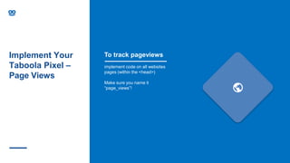 Implement Your
Taboola Pixel –
Page Views
implement code on all websites
pages (within the <head>)
Make sure you name it
“page_views”!
To track pageviews
 