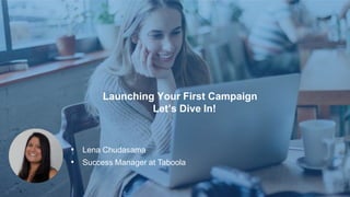 Launching Your First Campaign
Let’s Dive In!
• Lena Chudasama
• Success Manager at Taboola
 