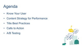 Agenda
• Know Your User
• Content Strategy for Performance
• Title Best Practices
• Calls to Action
• A/B Testing
 