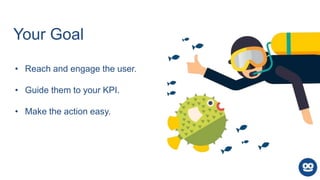 Your Goal
• Reach and engage the user.
• Guide them to your KPI.
• Make the action easy.
 