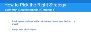 How to Pick the Right Strategy
Common Considerations (Continued)
1. Speak to your audience at the point where they’re most likely to c
onvert
2. Always have a backup plan
 