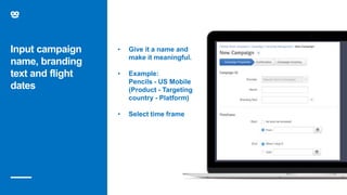 Input campaign
name, branding
text and flight
dates
• Give it a name and
make it meaningful.
• Example:
Pencils - US Mobile
(Product - Targeting
country - Platform)
• Select time frame
 