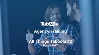 Agency Training
All Things Taboola #2
March 2017
 