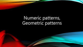 Numeric patterns,
Geometric patterns
 