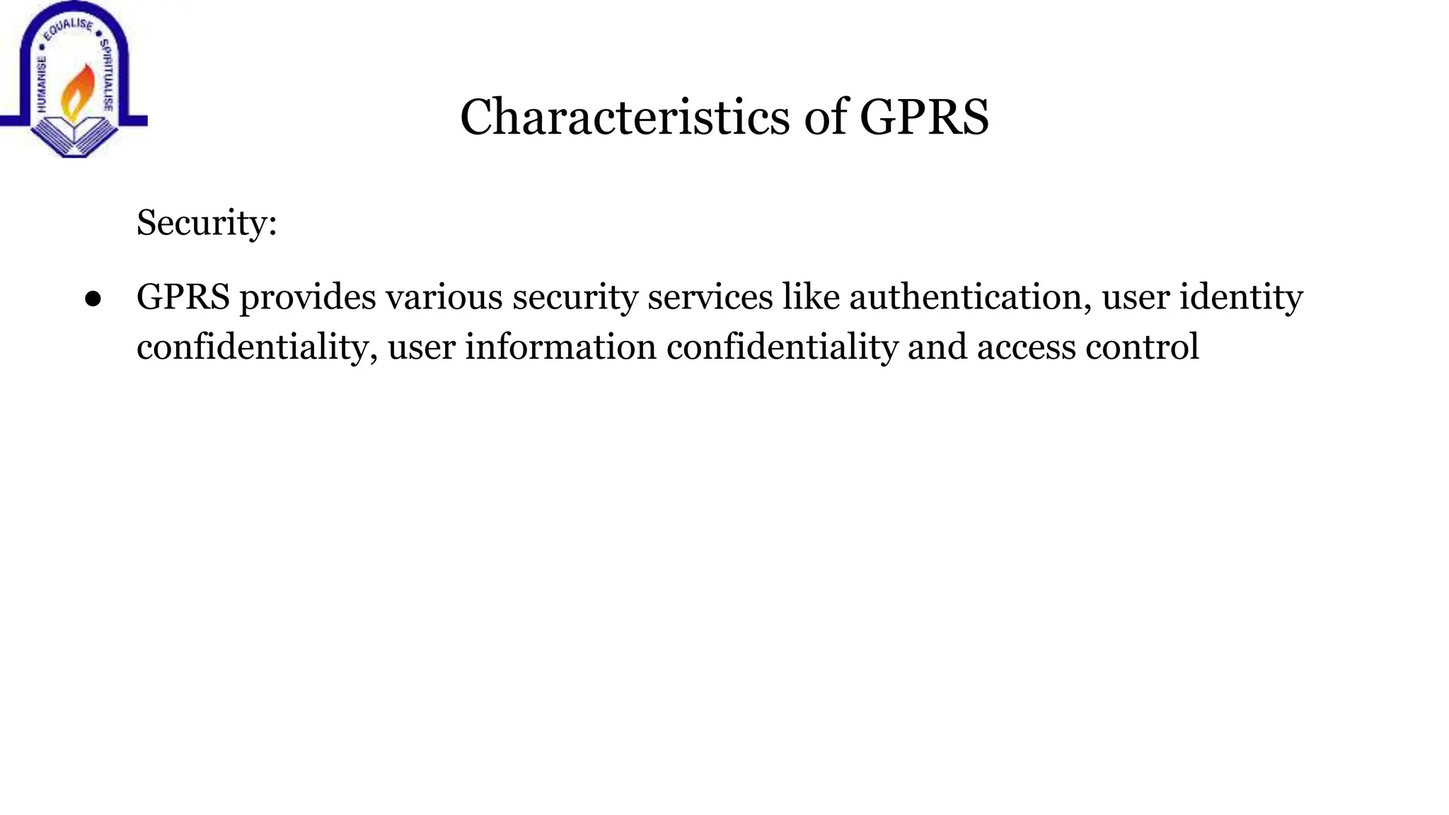 Characteristics of GPRS
Security:
● GPRS provides various security services like authentication, user identity
confidentiality, user information confidentiality and access control
 