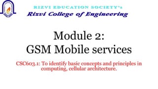 Module 2:
GSM Mobile services
CSC603.1: To identify basic concepts and principles in
computing, cellular architecture.
 