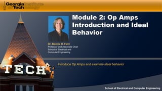Dr. Bonnie H. Ferri
Professor and Associate Chair
School of Electrical and
Computer Engineering
School of Electrical and Computer Engineering
Module 2: Op Amps
Introduction and Ideal
Behavior
Introduce Op Amps and examine ideal behavior
 