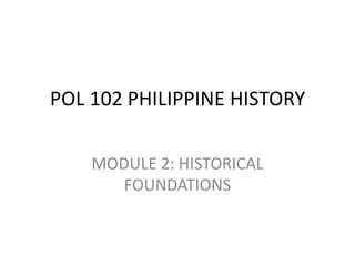 POL 102 PHILIPPINE HISTORY

    MODULE 2: HISTORICAL
       FOUNDATIONS
 