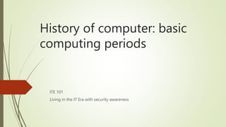 History of computer: basic
computing periods
ITE 101
Living in the IT Era with security awareness
 