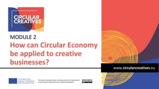 www.circularcreatives.eu
How can Circular Economy
be applied to creative
businesses?
MODULE 2
This work is licensed under a Creative Comm4.0 International
License http://creativecommons.org/licenses/by/4.0/
 