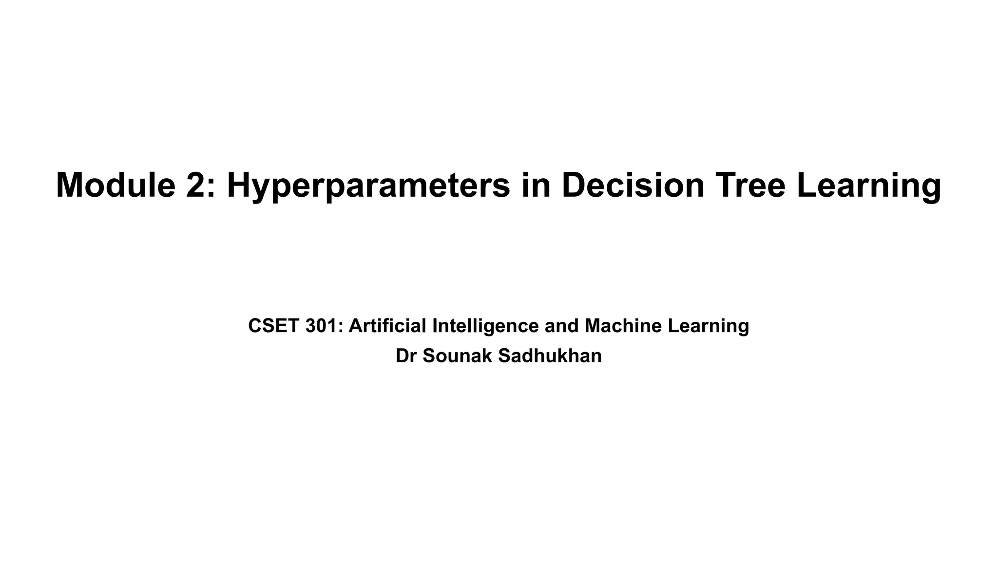 Module 2: Hyperparameters in Decision Tree Learning
CSET 301: Artificial Intelligence and Machine Learning
Dr Sounak Sadhukhan
 