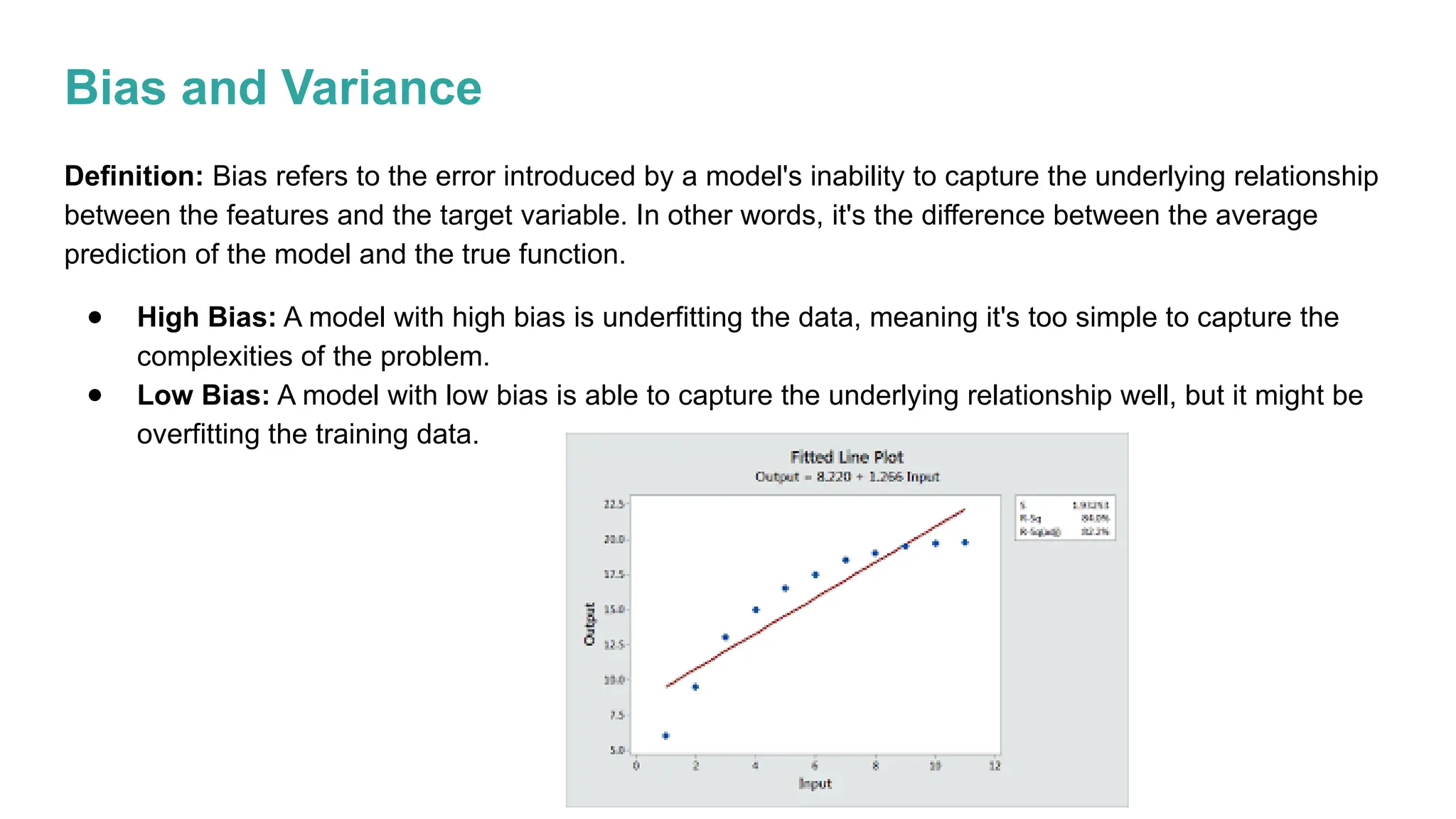Bias and Variance
Definition: Bias refers to the error introduced by a model's inability to capture the underlying relationship
between the features and the target variable. In other words, it's the difference between the average
prediction of the model and the true function.
● High Bias: A model with high bias is underfitting the data, meaning it's too simple to capture the
complexities of the problem.
● Low Bias: A model with low bias is able to capture the underlying relationship well, but it might be
overfitting the training data.
 