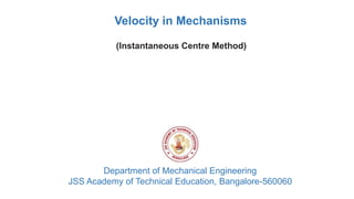 Department of Mechanical Engineering
JSS Academy of Technical Education, Bangalore-560060
Velocity in Mechanisms
(Instantaneous Centre Method)
 