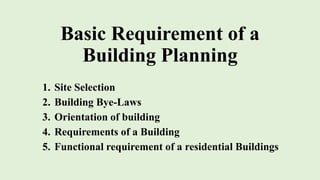 Basic Requirement of a
Building Planning
1. Site Selection
2. Building Bye-Laws
3. Orientation of building
4. Requirements of a Building
5. Functional requirement of a residential Buildings
 