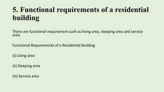 5. Functional requirements of a residential
building
There are functional requirement such as living area, sleeping area and service
area.
Functional Requirements of a Residential Building
(i) Living area
(ii) Sleeping area
(iii) Service area
 