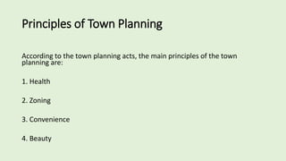 Principles of Town Planning
According to the town planning acts, the main principles of the town
planning are:
1. Health
2. Zoning
3. Convenience
4. Beauty
 