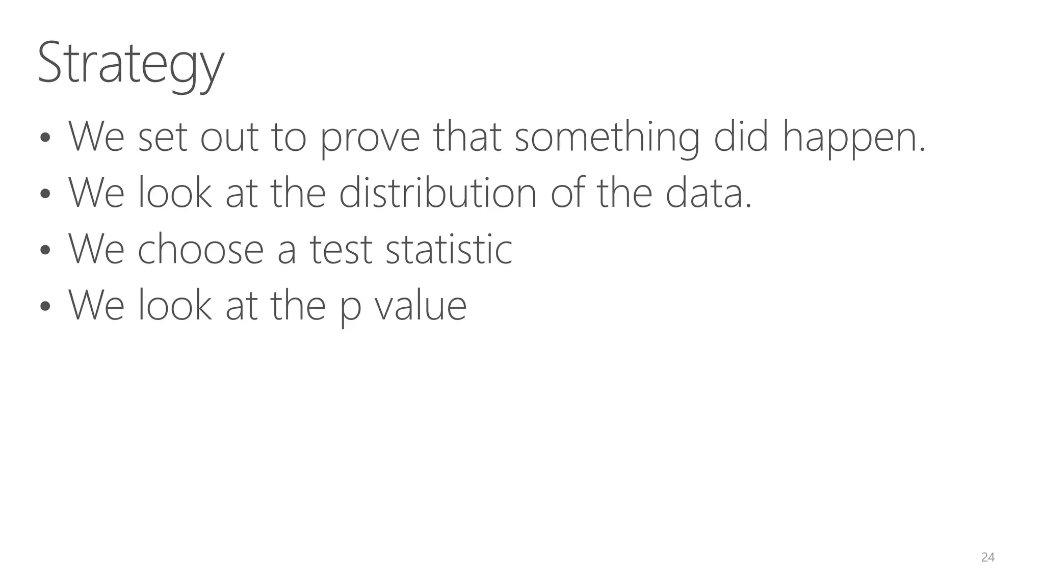 Strategy • We set out to prove that something did happen. • We look at the distribution of the data. • We choose a test statistic • We look at the p value 24 