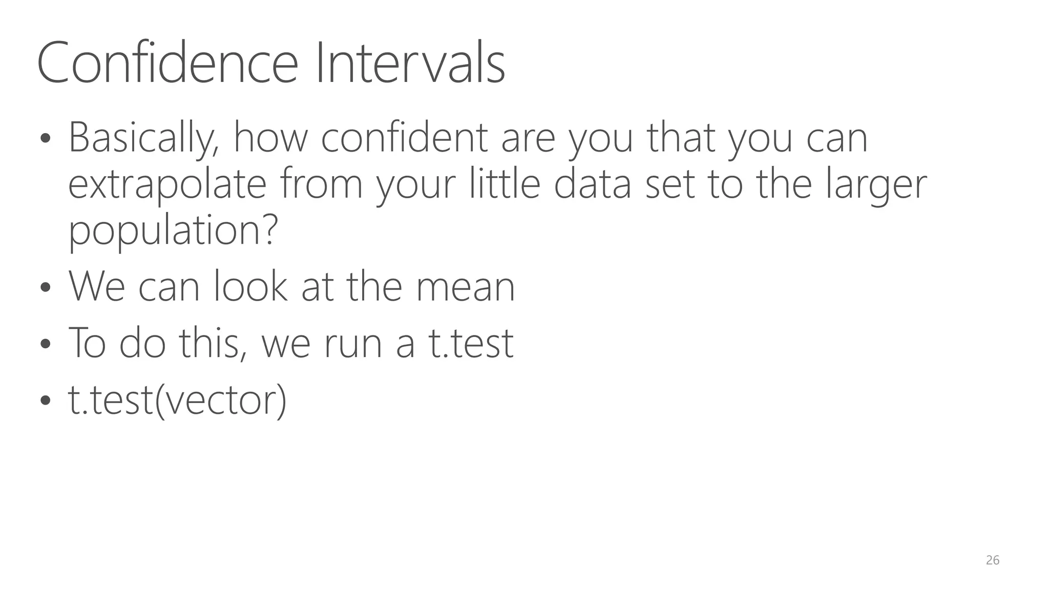 Confidence Intervals • Basically, how confident are you that you can extrapolate from your little data set to the larger population? • We can look at the mean • To do this, we run a t.test • t.test(vector) 26 