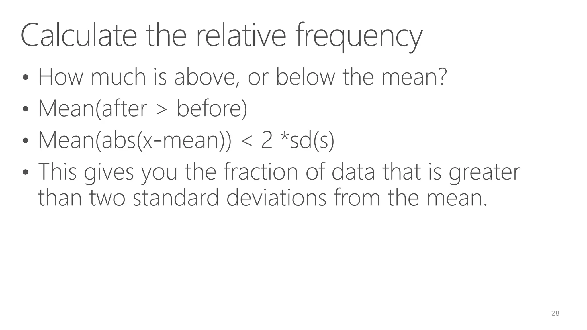 Calculate the relative frequency • How much is above, or below the mean? • Mean(after > before) • Mean(abs(x-mean)) < 2 *sd(s) • This gives you the fraction of data that is greater than two standard deviations from the mean. 28 