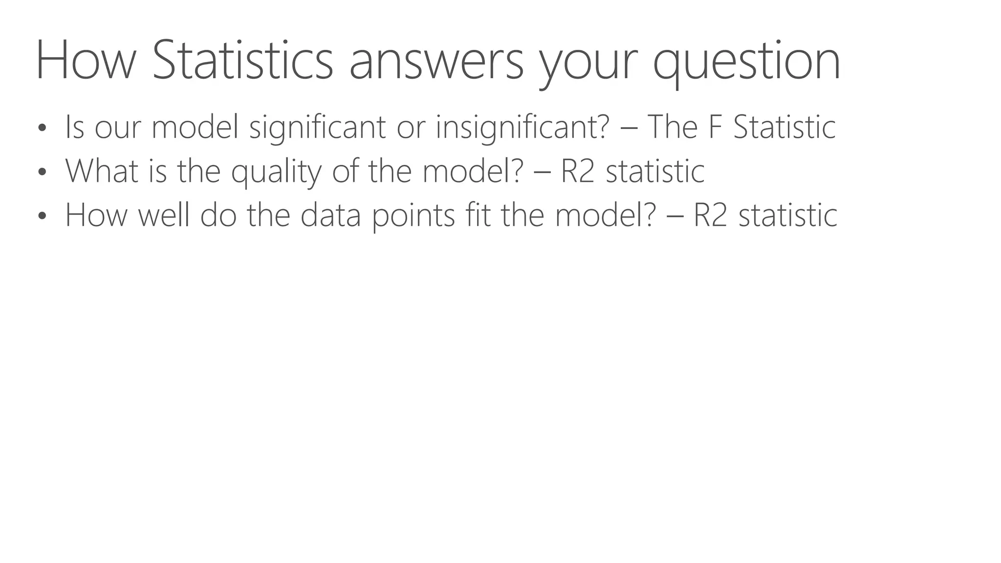 How Statistics answers your question • Is our model significant or insignificant? – The F Statistic • What is the quality of the model? – R2 statistic • How well do the data points fit the model? – R2 statistic 
