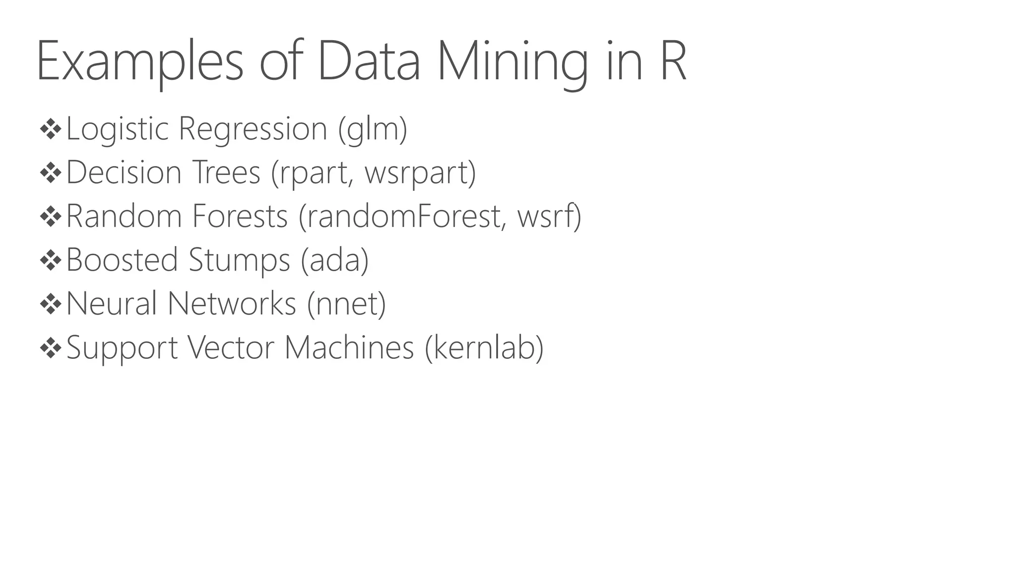 Examples of Data Mining in R Logistic Regression (glm) Decision Trees (rpart, wsrpart) Random Forests (randomForest, wsrf) Boosted Stumps (ada) Neural Networks (nnet) Support Vector Machines (kernlab) 