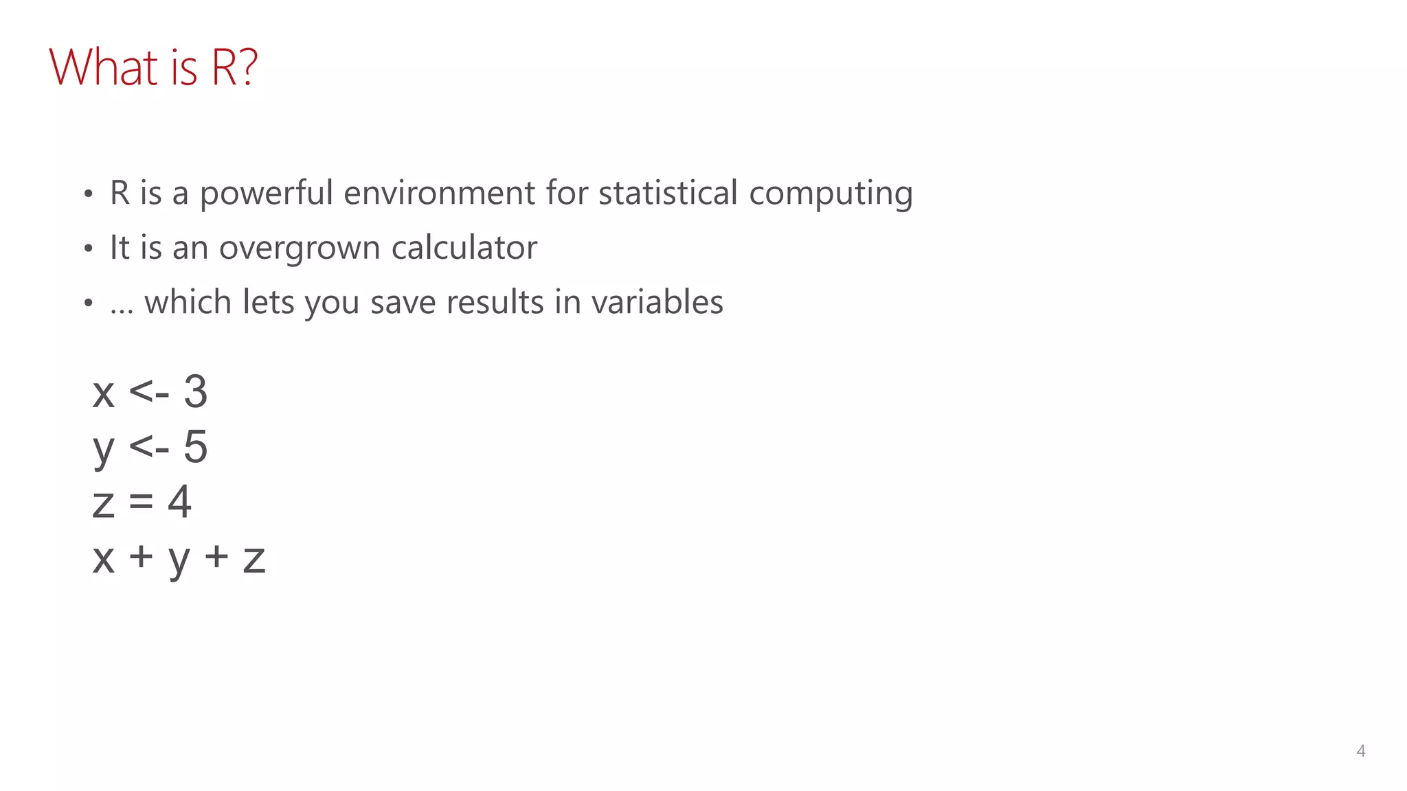 What is R? 4 • R is a powerful environment for statistical computing • It is an overgrown calculator • … which lets you save results in variables x <- 3 y <- 5 z = 4 x + y + z 