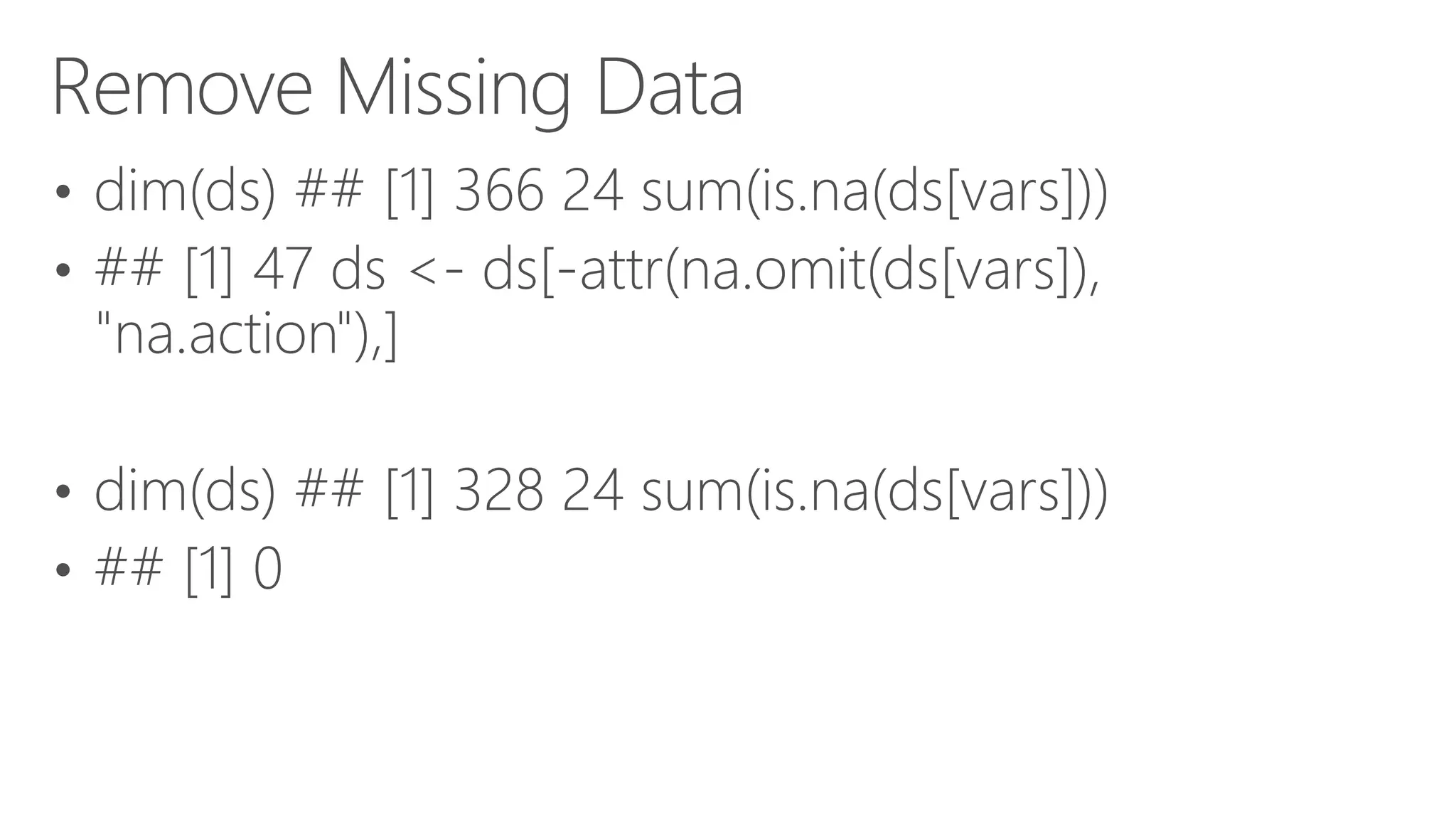 Remove Missing Data • dim(ds) ## [1] 366 24 sum(is.na(ds[vars])) • ## [1] 47 ds <- ds[-attr(na.omit(ds[vars]), "na.action"),] • dim(ds) ## [1] 328 24 sum(is.na(ds[vars])) • ## [1] 0 