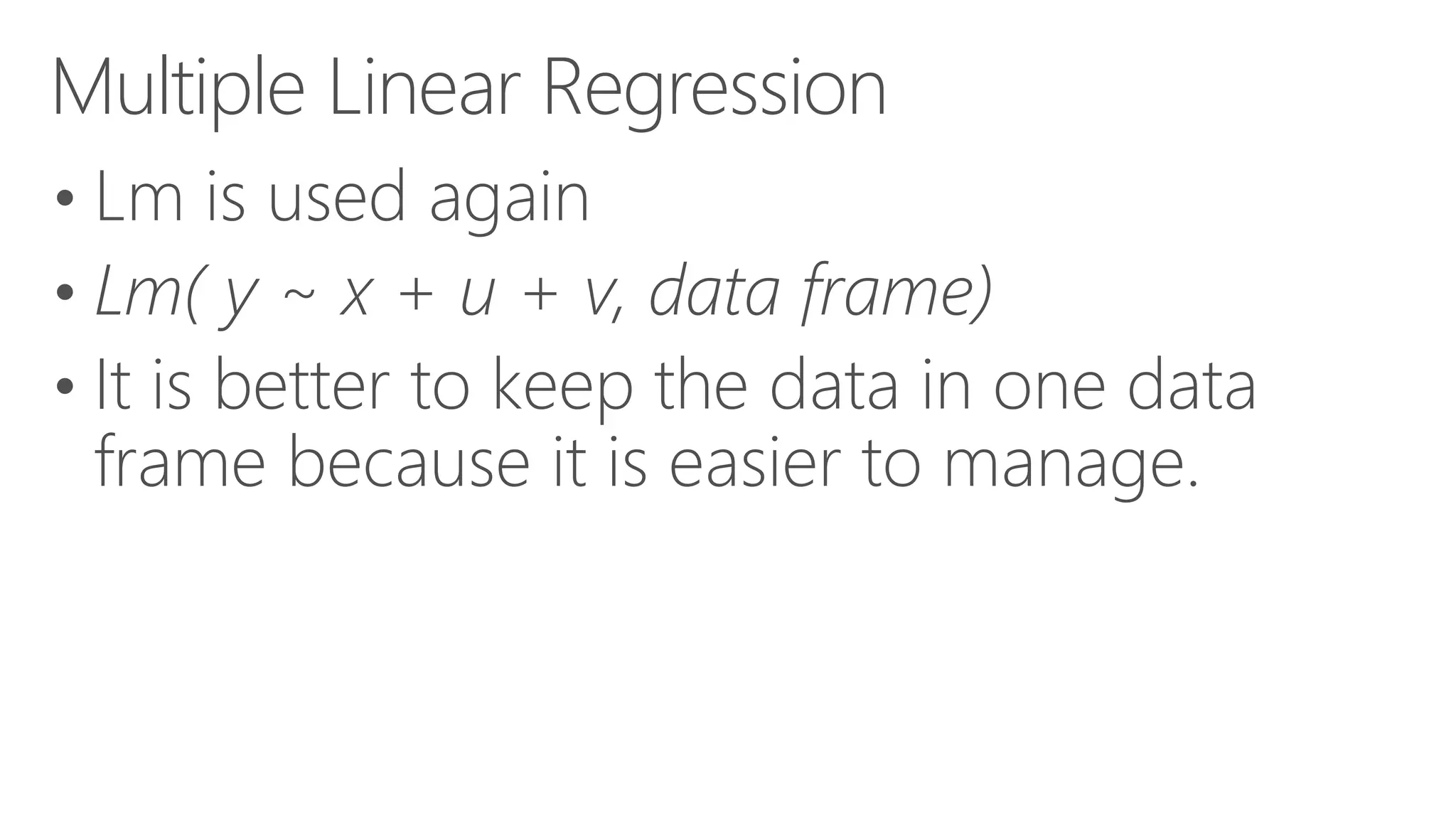 Multiple Linear Regression • Lm is used again • Lm( y ~ x + u + v, data frame) • It is better to keep the data in one data frame because it is easier to manage. 