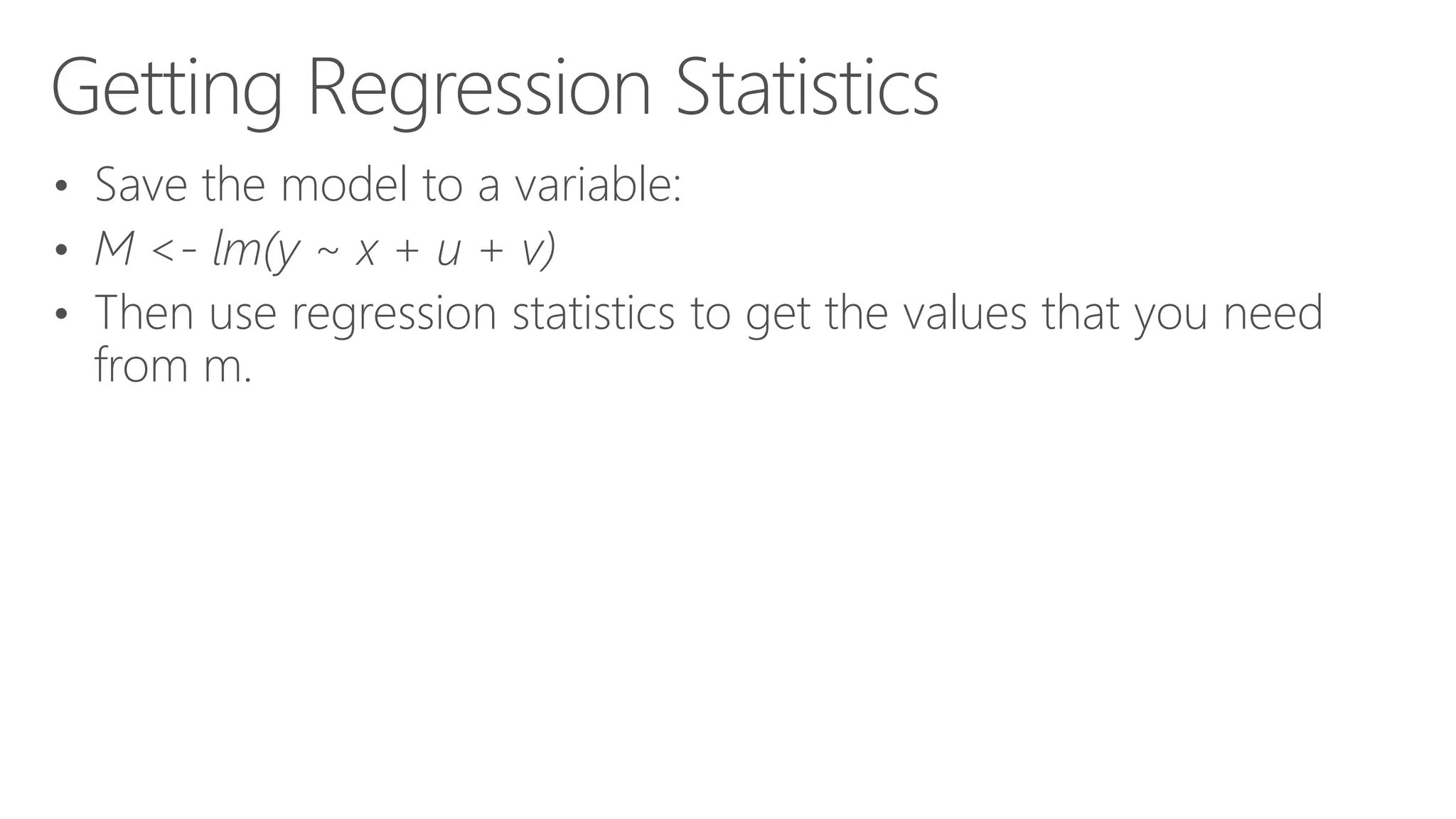 Getting Regression Statistics • Save the model to a variable: • M <- lm(y ~ x + u + v) • Then use regression statistics to get the values that you need from m. 