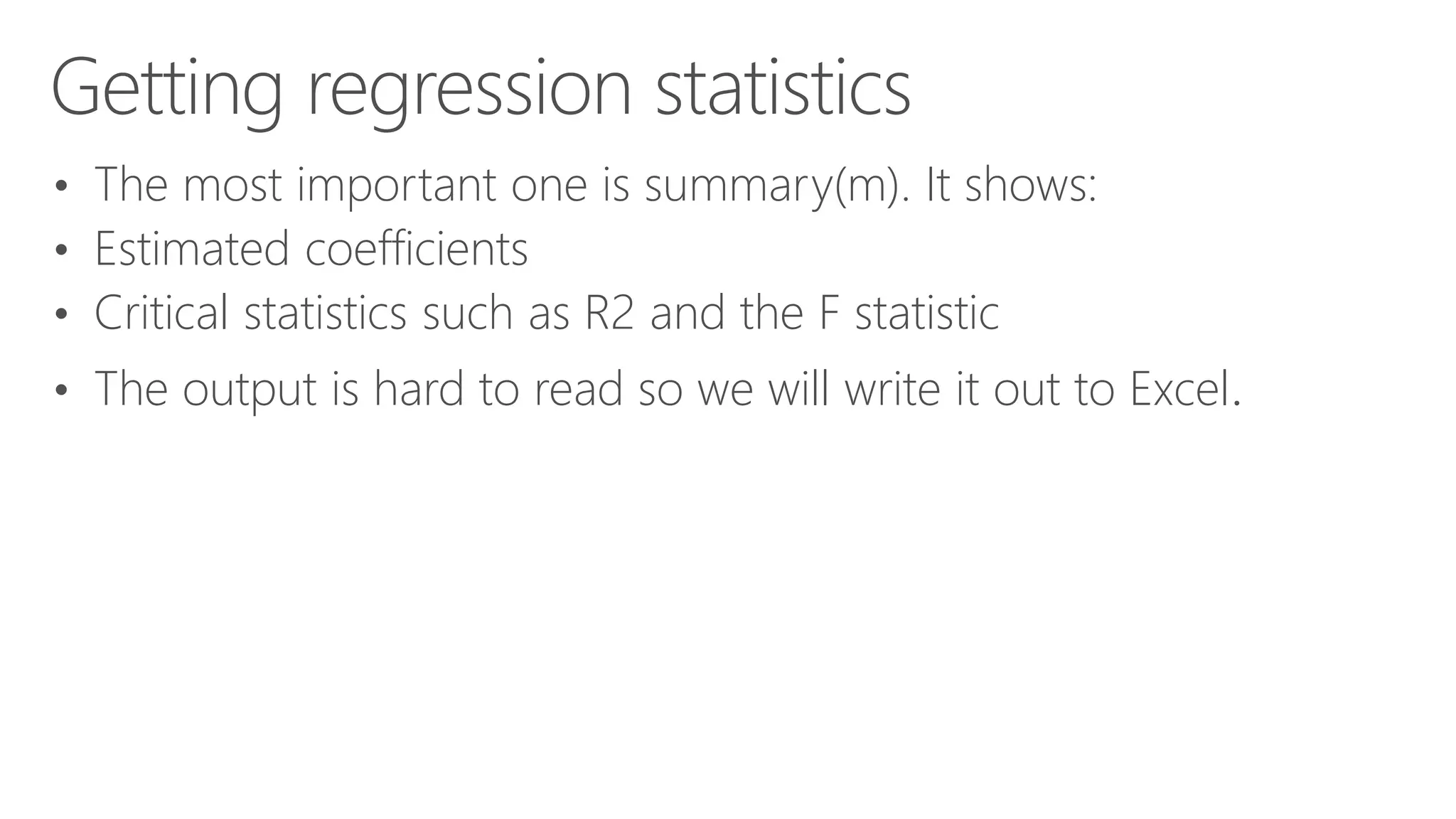 Getting regression statistics • The most important one is summary(m). It shows: • Estimated coefficients • Critical statistics such as R2 and the F statistic • The output is hard to read so we will write it out to Excel. 
