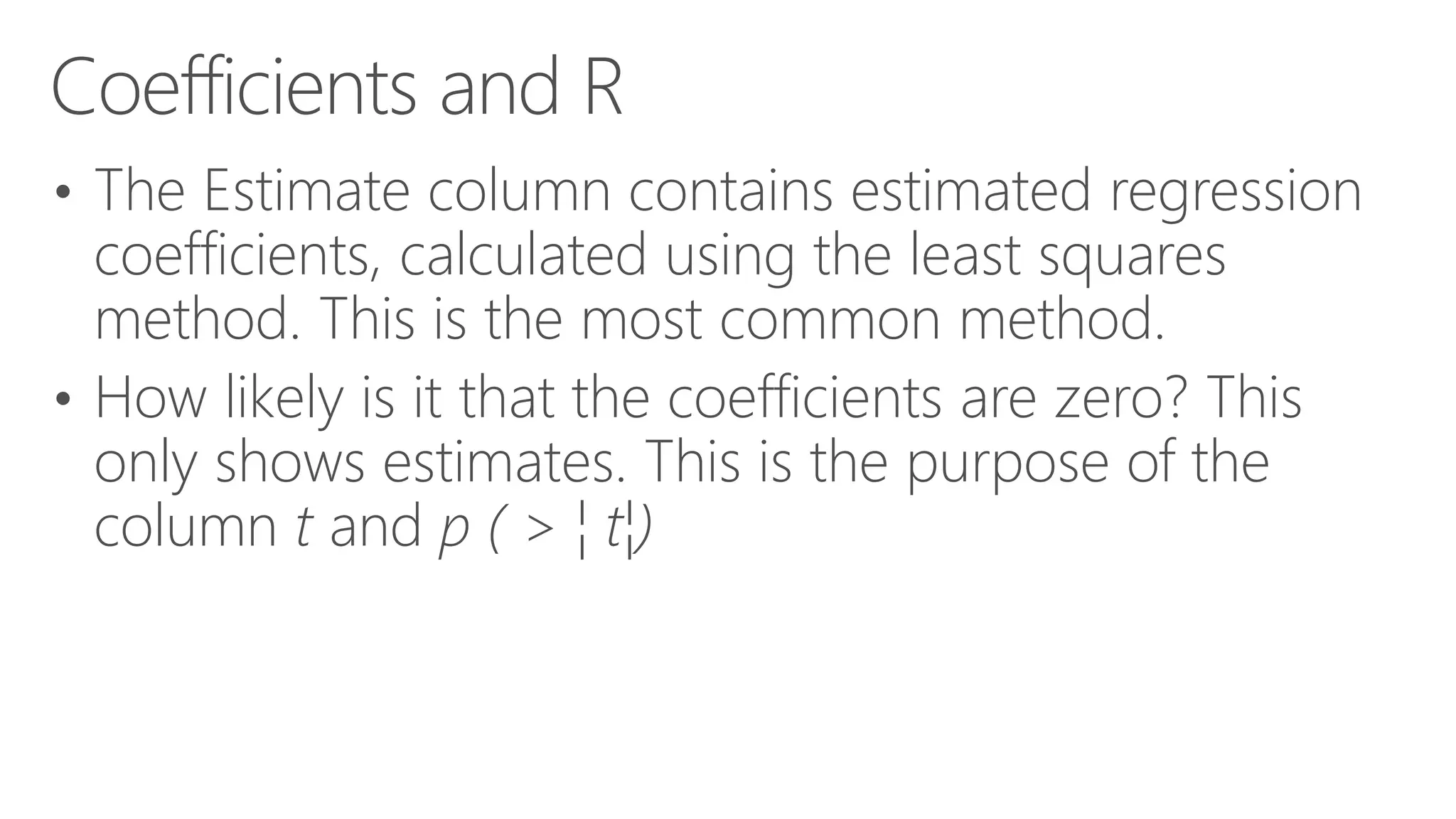 Coefficients and R • The Estimate column contains estimated regression coefficients, calculated using the least squares method. This is the most common method. • How likely is it that the coefficients are zero? This only shows estimates. This is the purpose of the column t and p ( > ¦ t¦) 