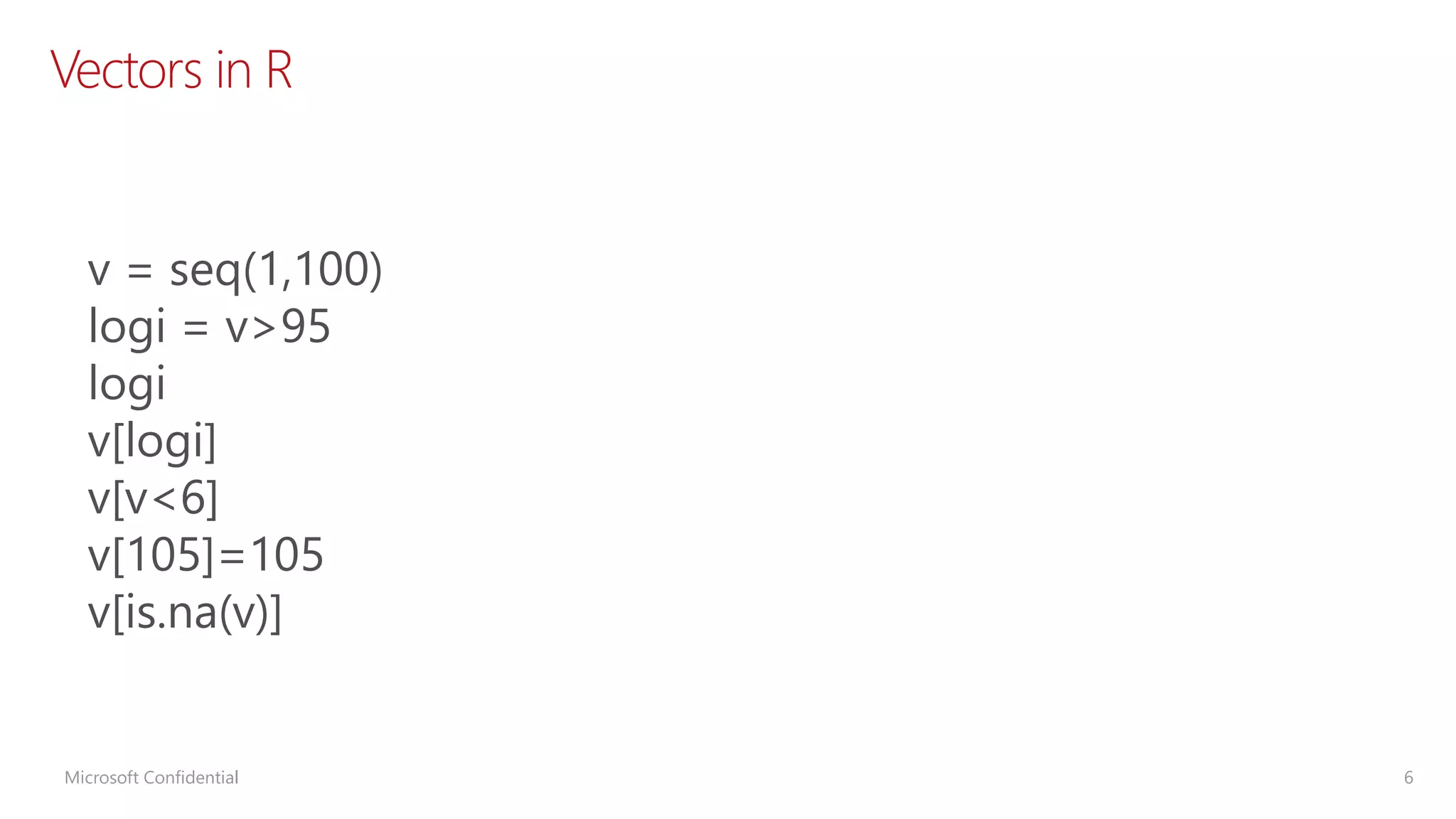 Vectors in R Microsoft Confidential 6 v = seq(1,100) logi = v>95 logi v[logi] v[v<6] v[105]=105 v[is.na(v)] 
